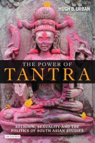 Title: The Power of Tantra: Religion, Sexuality and the Politics of South Asian Studies, Author: Hugh B. Urban