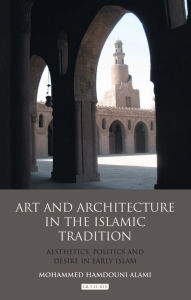 Title: Art and Architecture in the Islamic Tradition: Aesthetics, Politics and Desire in Early Islam, Author: Mohammed Hamdouni Alami