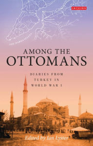 Title: Among the Ottomans: Diaries from Turkey in World War I, Author: Ian Lyster