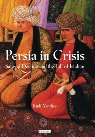 Title: Persia in Crisis: Safavid Decline and the Fall of Isfahan, Author: Rudi Matthee