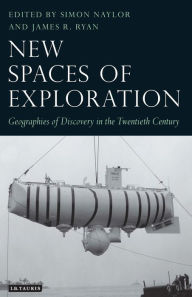 Title: New Spaces of Exploration: Geographies of Discovery in the Twentieth Century, Author: Simon Naylor