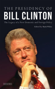 Title: The Presidency of Bill Clinton: The Legacy of a New Domestic and Foreign Policy, Author: White Mark