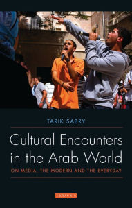 Title: Cultural Encounters in the Arab World: On Media, the Modern and the Everyday, Author: Tarik Sabry