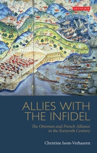 Title: Allies with the Infidel: The Ottoman and French Alliance in the Sixteenth Century, Author: Christine Isom-Verhaaren