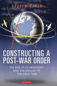 Title: Constructing a Post-War Order: The Rise of US Hegemony and the Origins of the Cold War, Author: Andrew Baker