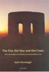 Title: The Fire, the Star and the Cross: Minority Religions in Medieval and Early Modern Iran, Author: Aptin Khanbaghi