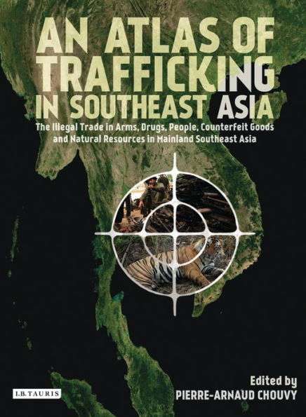 An Atlas of Trafficking in Southeast Asia: The Illegal Trade in Arms, Drugs, People, Counterfeit Goods and