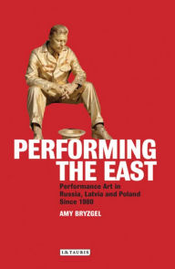 Title: Performing the East: Performance Art in Russia, Latvia and Poland since 1980, Author: Amy Bryzgel