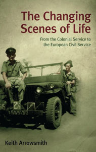 Title: The Changing Scenes of Life: From the Colonial Service to the European Civil Service, Author: Keith Arrowsmith