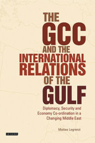 Title: The GCC and the International Relations of the Gulf: Diplomacy, Security and Economic Coordination in a Changing Middle East, Author: Matteo Legrenzi