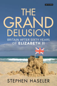 Title: The Grand Delusion: Britain After Sixty Years of Elizabeth II, Author: Stephen Haseler