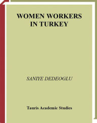 Title: Women Workers in Turkey: Global Industrial Production in Istanbul, Author: Saniye Dedeoglu