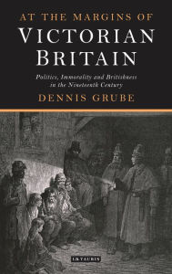 Title: At the Margins of Victorian Britain: Politics, Immorality and Britishness in the Nineteenth Century, Author: Dennis Grube