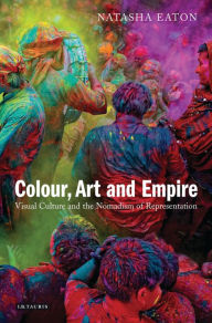 Title: Colour, Art and Empire: Visual Culture and the Nomadism of Representation, Author: Natasha Eaton