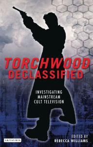 Title: Torchwood Declassified: Investigating Mainstream Cult Television, Author: Rebecca Williams