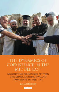 Title: The Dynamics of Coexistence in the Middle East: Negotiating Boundaries Between Christians, Muslims, Jews and Samaritans in Palestine, Author: Julia Droeber