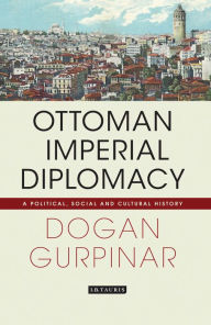 Title: Ottoman Imperial Diplomacy: A Political, Social and Cultural History, Author: Dogan Gurpinar