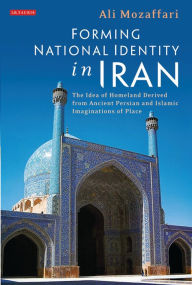 Title: Forming National Identity in Iran: The Idea of Homeland Derived from Ancient Persian and Islamic Imaginations of Place, Author: Ali Mozaffari