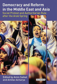 Title: Democracy and Reform in the Middle East and Asia: Social Protest and Authoritarian Rule After the Arab Spring, Author: Amin Saikal