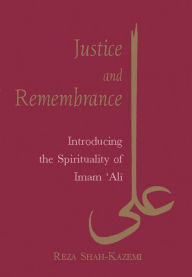 Title: Justice and Remembrance: Introducing the Spirituality of Imam Ali, Author: Reza Shah-Kazemi