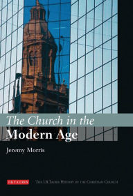 Title: The Church in the Modern Age: The I.B.Tauris History of the Christian Church, Author: Jeremy Morris