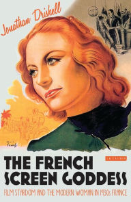 Title: The French Screen Goddess: Film Stardom and the Modern Woman in 1930s France, Author: Jonathan Driskell