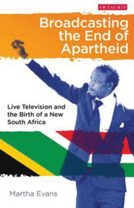 Title: Broadcasting the End of Apartheid: Live Television and the Birth of the New South Africa, Author: Martha Evans