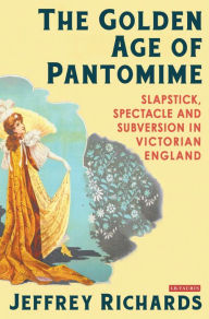 Title: The Golden Age of Pantomime: Slapstick, Spectacle and Subversion in Victorian England, Author: Jeffrey Richards