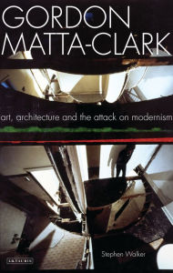 Title: Gordon Matta-Clark: Art, Architecture and the Attack on Modernism, Author: Stephen Walker