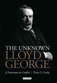 Title: The Unknown Lloyd George: A Statesman in Conflict, Author: Travis L. Crosby