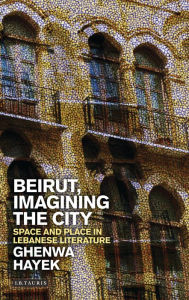 Title: Beirut, Imagining the City: Space and Place in Lebanese Literature, Author: Ghenwa Hayek