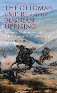 Title: The Ottoman Empire and the Bosnian Uprising: Janissaries, Modernisation and Rebellion in the Nineteenth Century, Author: Fatma Sel Turhan