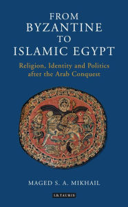 Title: From Byzantine to Islamic Egypt: Religion, Identity and Politics after the Arab Conquest, Author: Maged S. A. Mikhail