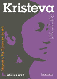 Title: Kristeva Reframed: Interpreting Key Thinkers for the Arts, Author: Estelle Barrett