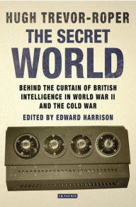 Title: The Secret World: Behind the Curtain of British Intelligence in World War II and the Cold War, Author: Hugh Trevor-Roper