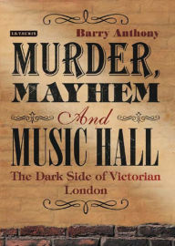 Title: Murder, Mayhem and Music Hall: The Dark Side of Victorian London, Author: Barry Anthony