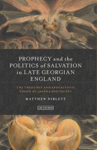 Title: Prophecy and the Politics of Salvation in Late Georgian England: The Theology and Apocalyptic Vision of Joanna Southcott, Author: Matthew Niblett