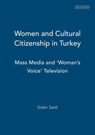 Title: Women and Cultural Citizenship in Turkey: Mass Media and 'Woman's Voice' Television, Author: Solen Sanli