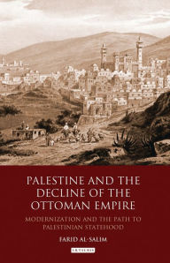 Title: Palestine and the Decline of the Ottoman Empire: Modernization and the Path to Palestinian Statehood, Author: Farid Al-Salim