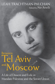 Title: Between Tel Aviv and Moscow: A Life of Dissent and Exile in Mandate Palestine and the Soviet Union, Author: Leah Trachtman-Palchan