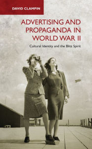 Title: Advertising and Propaganda in World War II: Cultural Identity and the Blitz Spirit, Author: David Clampin