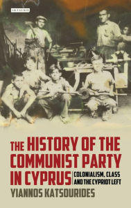 Title: The History of the Communist Party in Cyprus: Colonialism, Class and the Cypriot Left, Author: Yiannos Katsourides