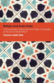 Title: Britain and Arab Unity: A Documentary History from the Treaty of Versailles to the End of World War II, Author: Younan Labib Rizk