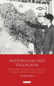 Title: Nationalism and Yugoslavia: Education, Yugoslavism and the Balkans before World War II, Author: Pieter Troch