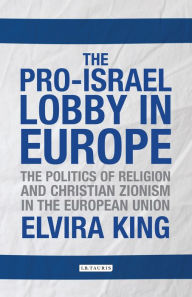 Title: The Pro-Israel Lobby in Europe: The Politics of Religion and Christian Zionism in the European Union, Author: Elvira King