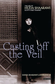 Title: Casting off the Veil: The Life of Huda Shaarawi, Egypt's First Feminist, Author: Sania Sharawi Lanfranchi