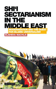 Title: Shi'i Sectarianism in the Middle East: Modernisation and the Quest for Islamic Universalism, Author: Elisheva Machlis