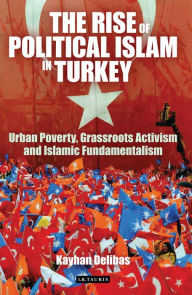 Title: The Rise of Political Islam in Turkey: Urban Poverty, Grassroots Activism and Islamic Fundamentalism, Author: Kayhan Delibas