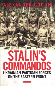 Title: Stalin's Commandos: Ukrainian Partisan Forces on the Eastern Front, Author: Alexander Gogun