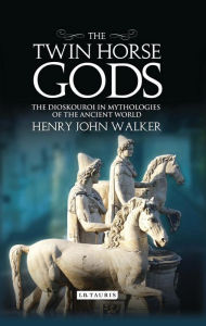 Title: The Twin Horse Gods: The Dioskouroi in Mythologies of the Ancient World, Author: Henry John Walker